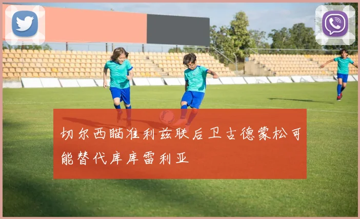 切尔西瞄准利兹联后卫古德蒙松可能替代库库雷利亚