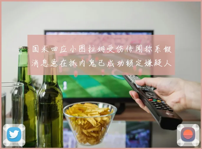 国米回应小图拉姆受伤传闻称系假消息意在抓内鬼已成功锁定嫌疑人