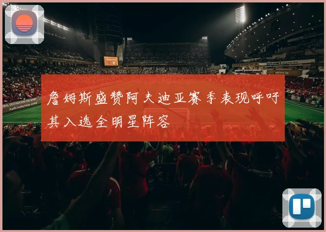 詹姆斯盛赞阿夫迪亚赛季表现呼吁其入选全明星阵容