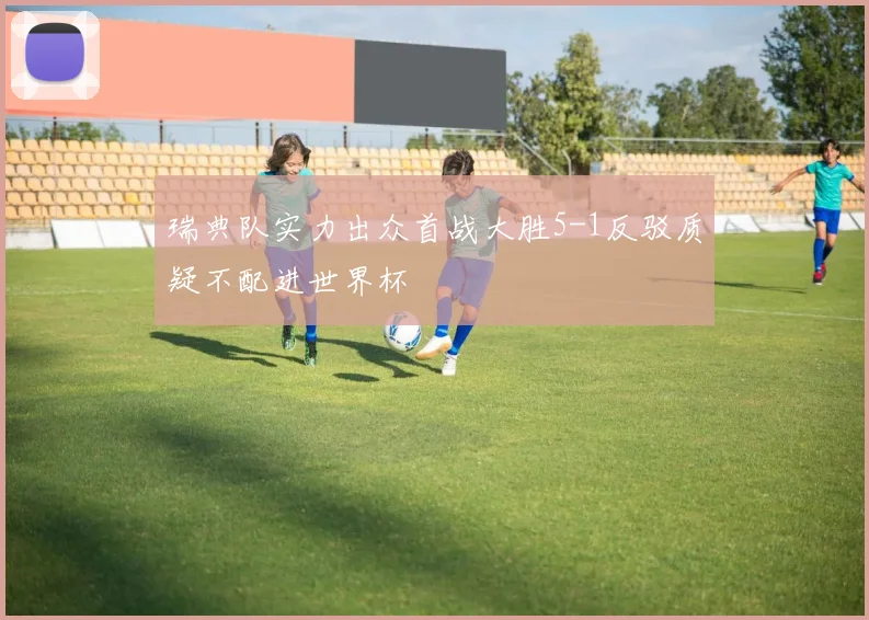 瑞典队实力出众首战大胜5-1反驳质疑不配进世界杯