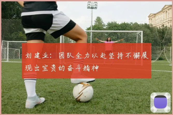 刘建业：团队全力以赴坚持不懈展现出宝贵的奋斗精神