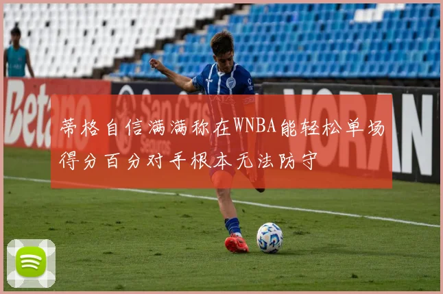 蒂格自信满满称在WNBA能轻松单场得分百分对手根本无法防守