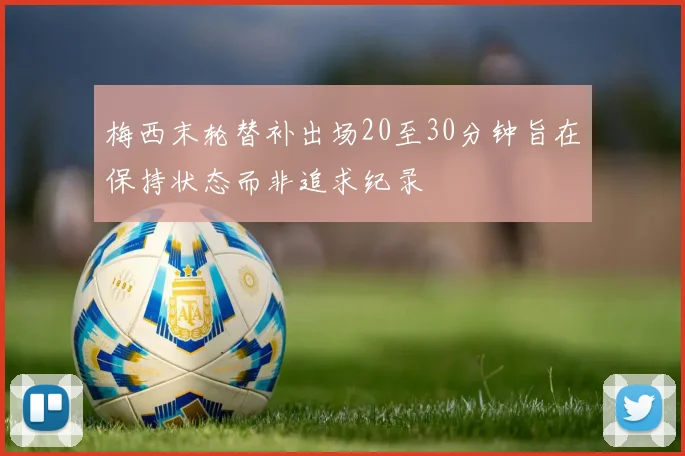 梅西末轮替补出场20至30分钟旨在保持状态而非追求纪录