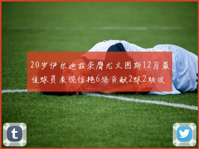20岁伊尔迪兹荣膺尤文图斯12月最佳球员表现惊艳6场贡献2球2助攻