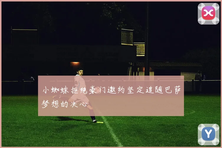 小蜘蛛拒绝豪门邀约坚定追随巴萨梦想的决心