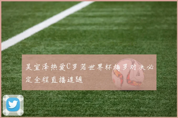 吴宜泽热爱C罗若世界杯梅罗对决必定全程直播追随