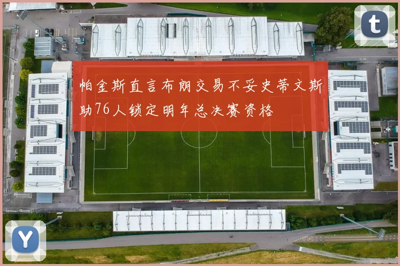 帕金斯直言布朗交易不妥史蒂文斯助76人锁定明年总决赛资格