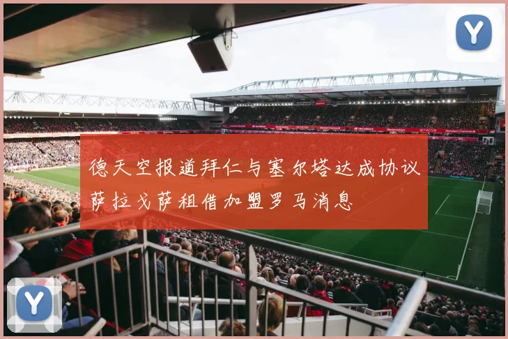 德天空报道拜仁与塞尔塔达成协议萨拉戈萨租借加盟罗马消息