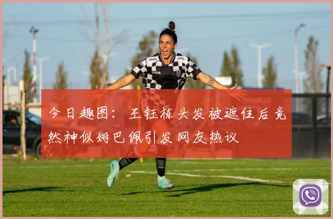 今日趣图：王钰栋头发被遮住后竟然神似姆巴佩引发网友热议
