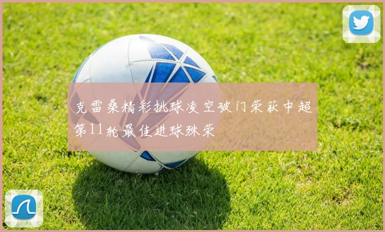 克雷桑精彩挑球凌空破门荣获中超第11轮最佳进球殊荣