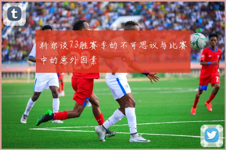 科尔谈73胜赛季的不可思议与比赛中的意外因素