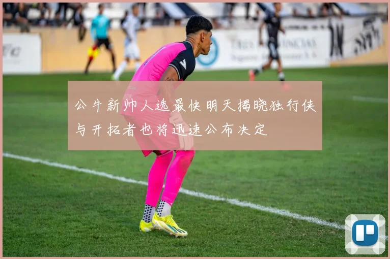 公牛新帅人选最快明天揭晓独行侠与开拓者也将迅速公布决定