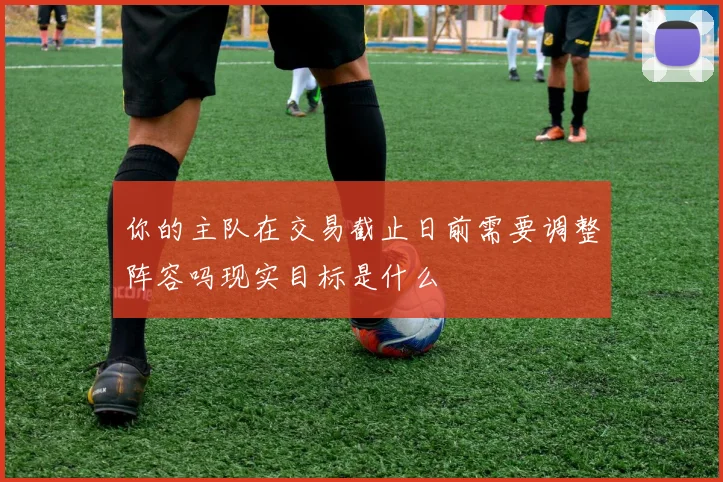 你的主队在交易截止日前需要调整阵容吗现实目标是什么