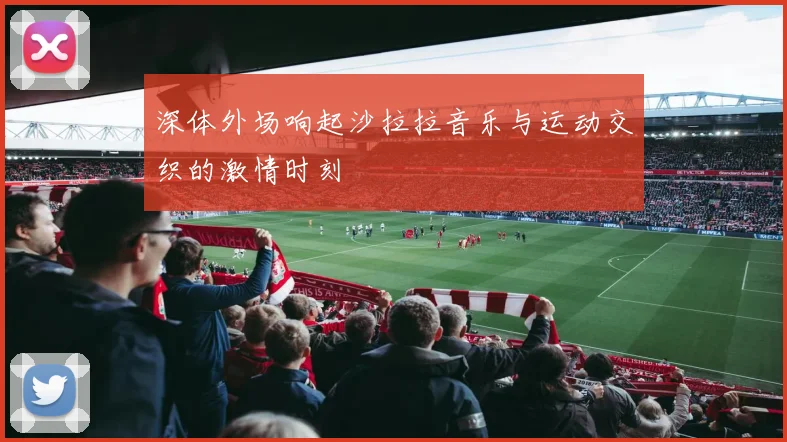 深体外场响起沙拉拉音乐与运动交织的激情时刻