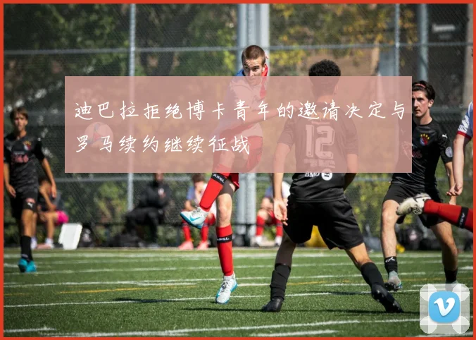 迪巴拉拒绝博卡青年的邀请决定与罗马续约继续征战