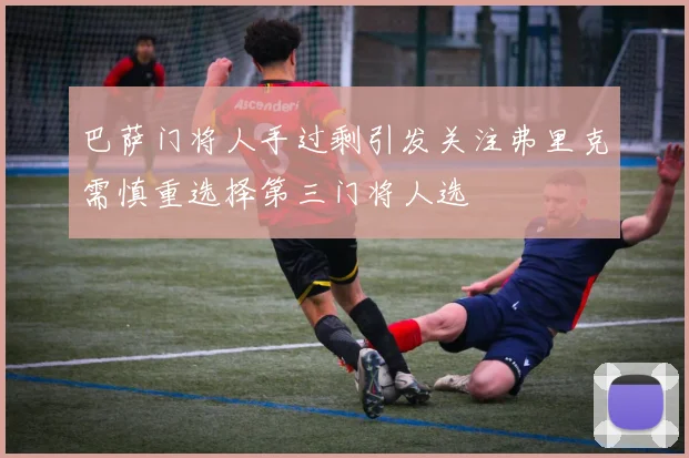 巴萨门将人手过剩引发关注弗里克需慎重选择第三门将人选