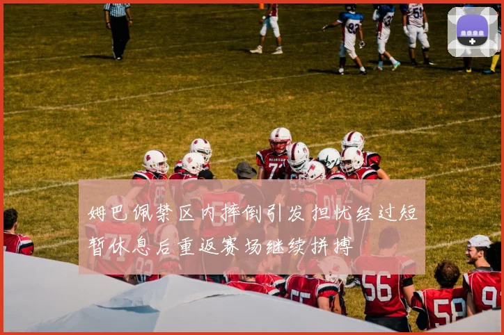 姆巴佩禁区内摔倒引发担忧经过短暂休息后重返赛场继续拼搏