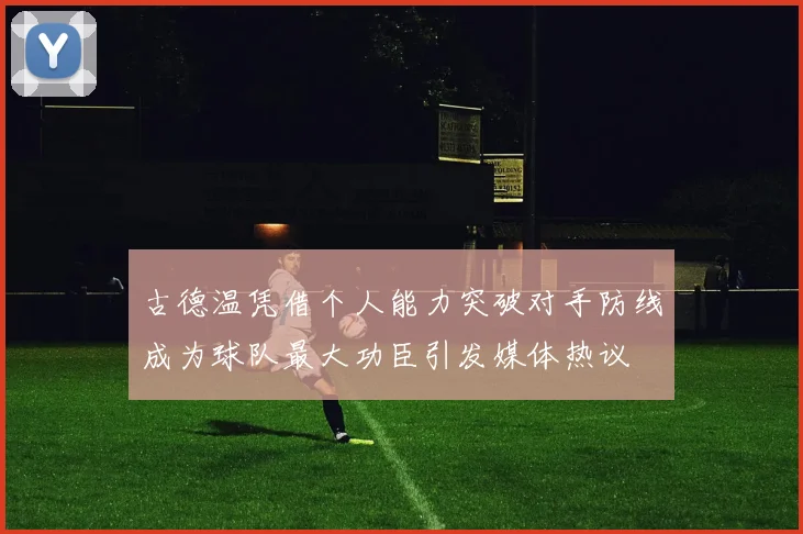 古德温凭借个人能力突破对手防线成为球队最大功臣引发媒体热议