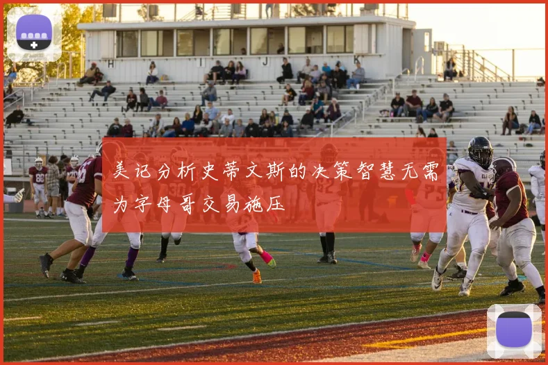 美记分析史蒂文斯的决策智慧无需为字母哥交易施压