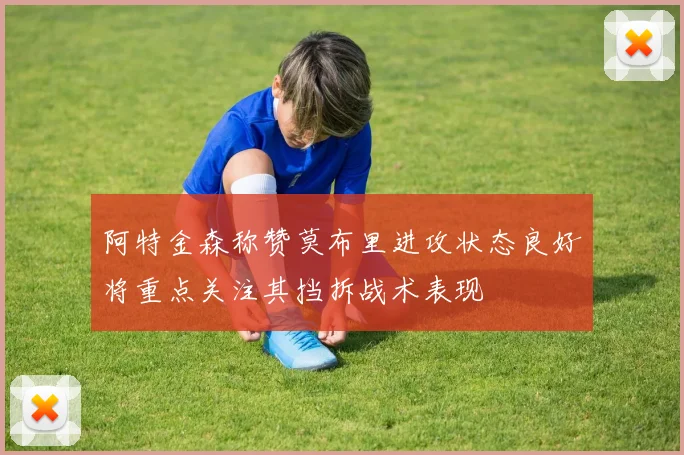 阿特金森称赞莫布里进攻状态良好将重点关注其挡拆战术表现