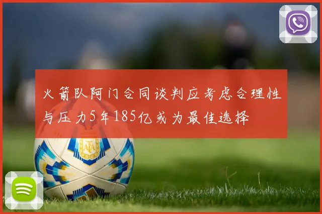 火箭队阿门合同谈判应考虑合理性与压力5年185亿或为最佳选择