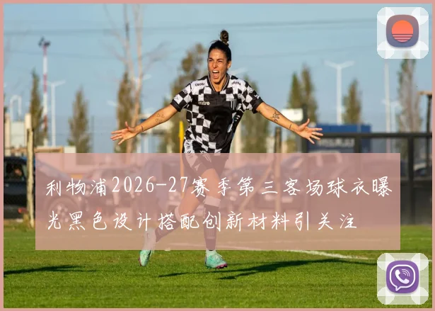 利物浦2026-27赛季第三客场球衣曝光黑色设计搭配创新材料引关注