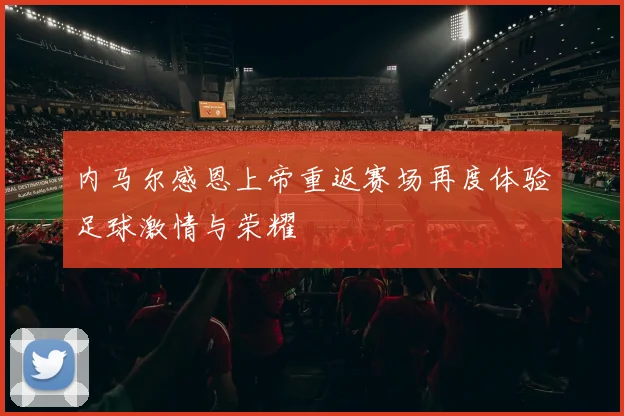 内马尔感恩上帝重返赛场再度体验足球激情与荣耀